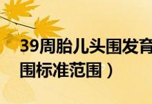 39周胎儿头围发育标准是多少正常（胎儿头围标准范围）