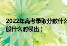 2022年高考录取分数什么时候出来（2022高考录取结果一般什么时候出）