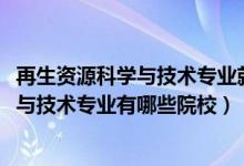 再生资源科学与技术专业就业（2022全国开设再生资源科学与技术专业有哪些院校）