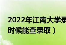 2022年江南大学录取时间及查询入口（什么时候能查录取）