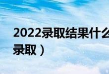 2022录取结果什么时候可以查询（哪天能查录取）