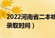 2022河南省二本啥时候知道录取结果（二本录取时间）