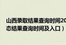 山西录取结果查询时间2021（2022山西高考各批次录取状态结果查询时间及入口）