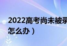 2022高考尚未被录取是不是滑档了（滑档了怎么办）