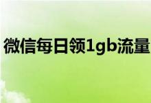 微信每日领1gb流量（微信免费领取1g流量）