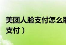 美团人脸支付怎么取消（美团三度取消支付宝支付）