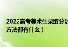 2022高考美术生录取分数线是多少（2022高考录取规则及方法都有什么）