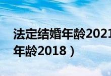 法定结婚年龄2021年新规定河北（法定结婚年龄2018）