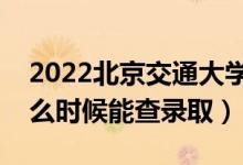 2022北京交通大学录取时间及查询入口（什么时候能查录取）