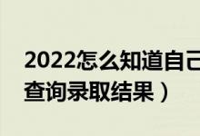 2022怎么知道自己有没有被录取大学（如何查询录取结果）