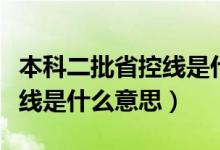 本科二批省控线是什么意思啊（本科二批省控线是什么意思）