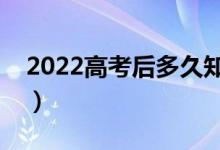 2022高考后多久知道录取结果（哪天出结果）