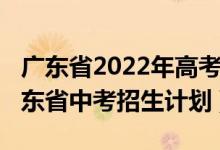 广东省2022年高考计划招生人数（2022年广东省中考招生计划）