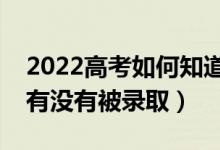 2022高考如何知道大学录取情况（怎么知道有没有被录取）