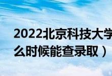 2022北京科技大学录取时间及查询入口（什么时候能查录取）