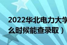 2022华北电力大学录取时间及查询入口（什么时候能查录取）