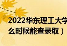 2022华东理工大学录取时间及查询入口（什么时候能查录取）