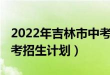 2022年吉林市中考招生简章（2022年延边中考招生计划）