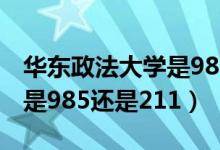 华东政法大学是985还是211（华东政法大学是985还是211）