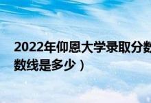 2022年仰恩大学录取分数线（2021年仰恩大学各省录取分数线是多少）