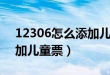 12306怎么添加儿童票半价（12306怎么添加儿童票）