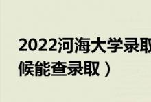 2022河海大学录取时间及查询入口（什么时候能查录取）