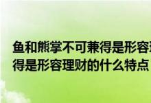 鱼和熊掌不可兼得是形容理财的什么关系（鱼与熊掌不可兼得是形容理财的什么特点）