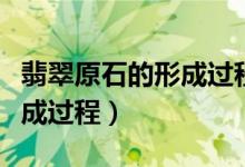 翡翠原石的形成过程动画演示（翡翠原石的形成过程）