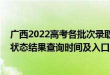 广西2022高考各批次录取时间（2022广西高考各批次录取状态结果查询时间及入口）