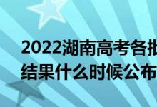 2022湖南高考各批次录取时间及录取顺序（结果什么时候公布）