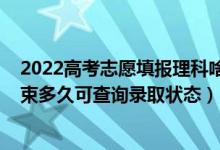 2022高考志愿填报理科啥时候开始（2022高考志愿填报结束多久可查询录取状态）