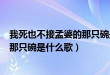 我死也不接孟婆的那只碗是什么歌男版（我死也不接孟婆的那只碗是什么歌）