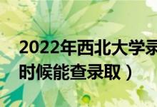 2022年西北大学录取时间及查询入口（什么时候能查录取）