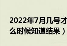 2022年7月几号才知道被哪所大学录取（什么时候知道结果）