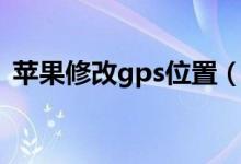 苹果修改gps位置（苹果修改gps定位位置）