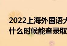 2022上海外国语大学录取时间及查询入口（什么时候能查录取）