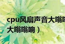 cpu风扇声音大嗡嗡响怎么办（cpu风扇声音大嗡嗡响）