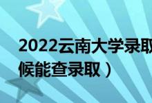 2022云南大学录取时间及查询入口（什么时候能查录取）