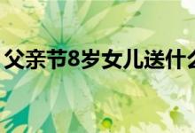 父亲节8岁女儿送什么礼物（父亲节8字句子）