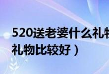 520送老婆什么礼物比较好（520送老婆什么礼物比较好）