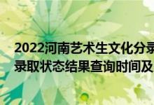 2022河南艺术生文化分录取分数线（2022河南高考各批次录取状态结果查询时间及入口）