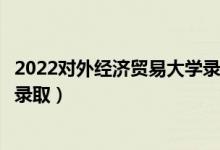 2022对外经济贸易大学录取时间及查询入口（什么时候能查录取）