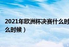 2021年欧洲杯决赛什么时间开始?（欧洲杯2021决赛时间什么时候）