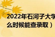 2022年石河子大学录取时间及查询入口（什么时候能查录取）