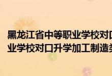 黑龙江省中等职业学校对口升学分数线（2022黑龙江中等职业学校对口升学加工制造类一分一段表）