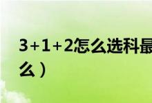 3+1+2怎么选科最合理（选科注意事项是什么）