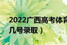 2022广西高考体育类提前批志愿录取时间（几号录取）