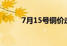 7月15号铜价走势（7月15禁忌）