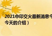 2021中印交火最新消息今天（关于2021中印交火最新消息今天的介绍）