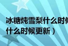 冰糖炖雪梨什么时候播哪个频道（冰糖炖雪梨什么时候更新）